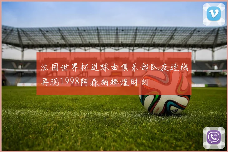 法国世界杯进球由俱乐部队友连线再现1998阿森纳辉煌时刻