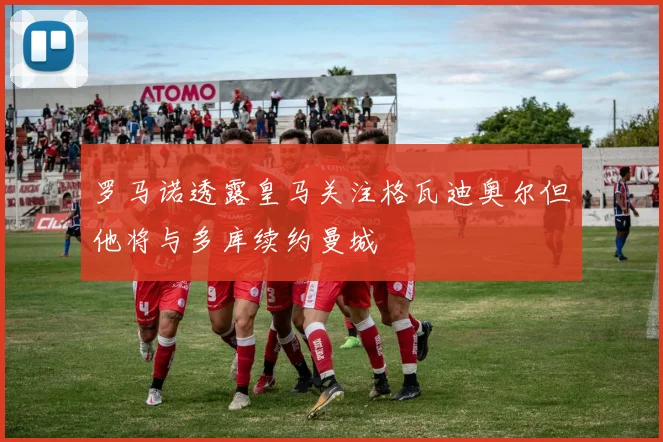 罗马诺透露皇马关注格瓦迪奥尔但他将与多库续约曼城