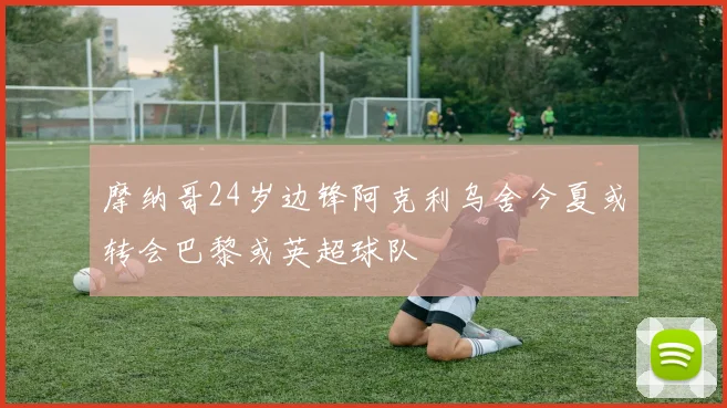 摩纳哥24岁边锋阿克利乌舍今夏或转会巴黎或英超球队