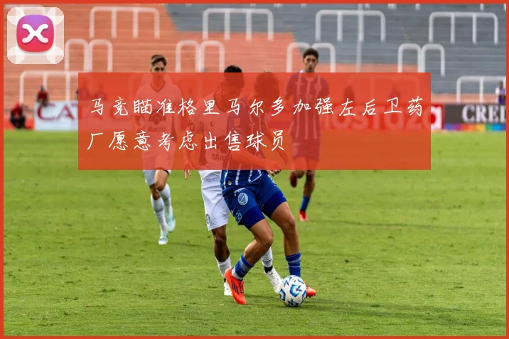 马竞瞄准格里马尔多加强左后卫药厂愿意考虑出售球员