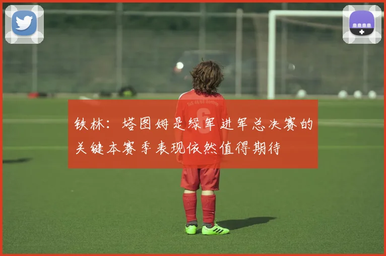 铁林：塔图姆是绿军进军总决赛的关键本赛季表现依然值得期待