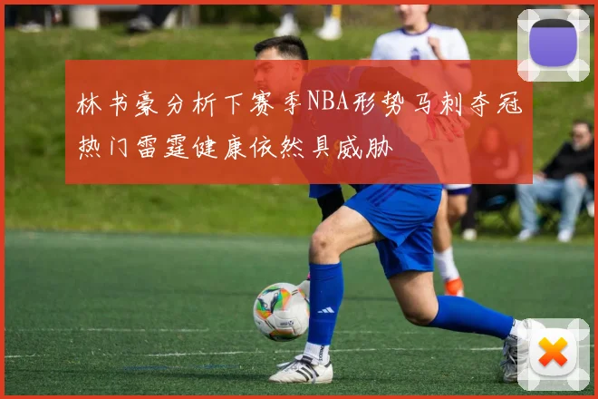 林书豪分析下赛季NBA形势马刺夺冠热门雷霆健康依然具威胁