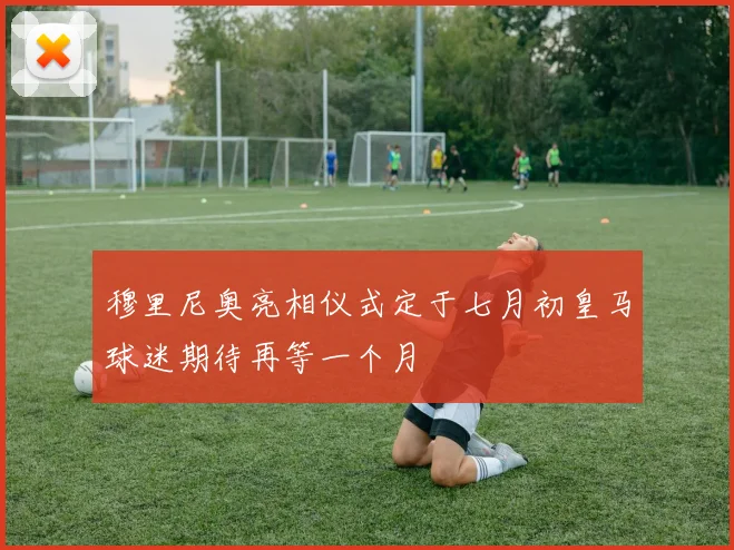 穆里尼奥亮相仪式定于七月初皇马球迷期待再等一个月