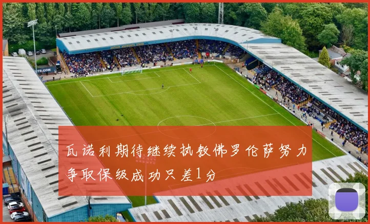 瓦诺利期待继续执教佛罗伦萨努力争取保级成功只差1分