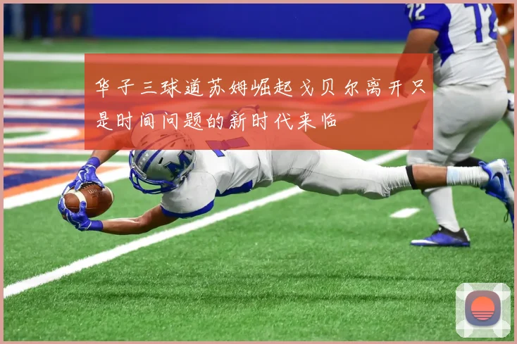 华子三球道苏姆崛起戈贝尔离开只是时间问题的新时代来临