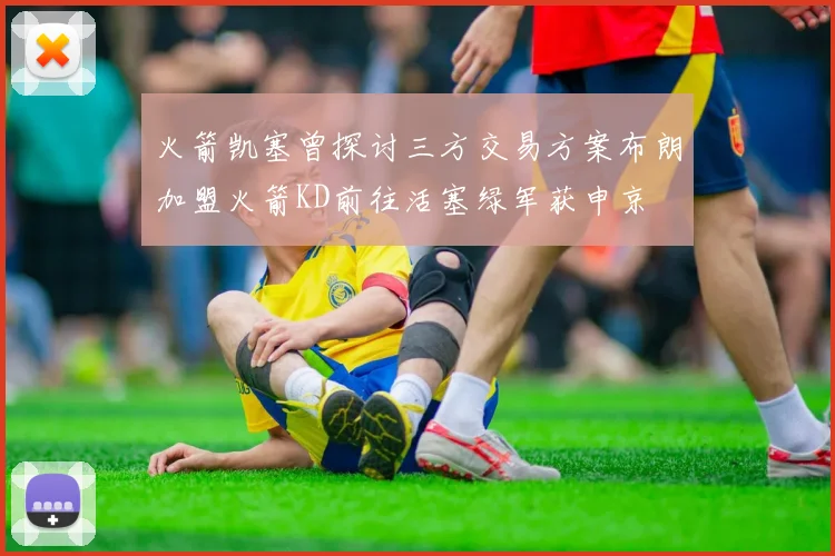 火箭凯塞曾探讨三方交易方案布朗加盟火箭KD前往活塞绿军获申京