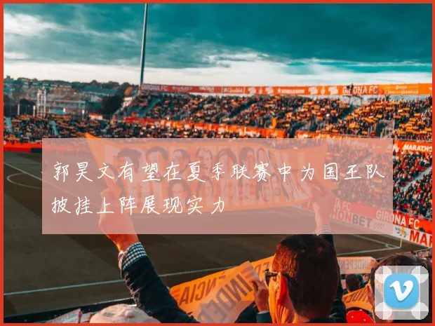 郭昊文有望在夏季联赛中为国王队披挂上阵展现实力