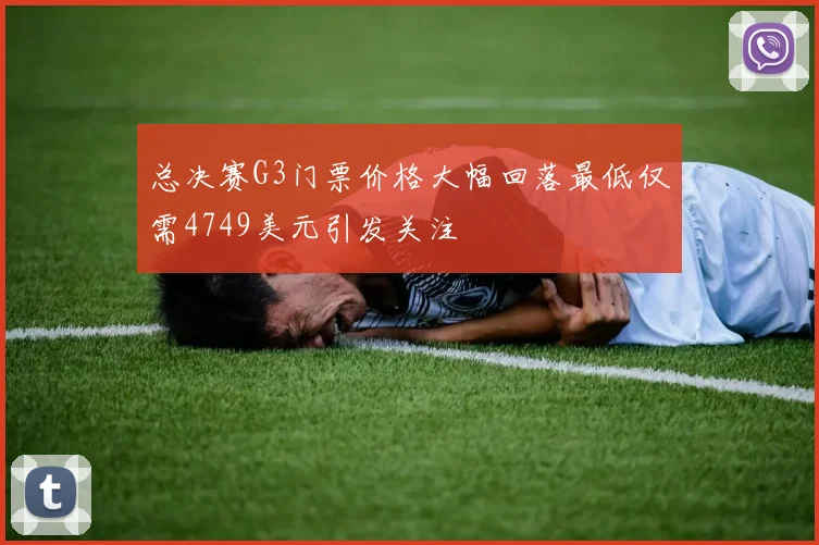 总决赛G3门票价格大幅回落最低仅需4749美元引发关注