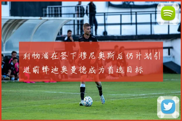 利物浦在签下穆尼奥斯后仍计划引进前锋迪奥曼德成为首选目标